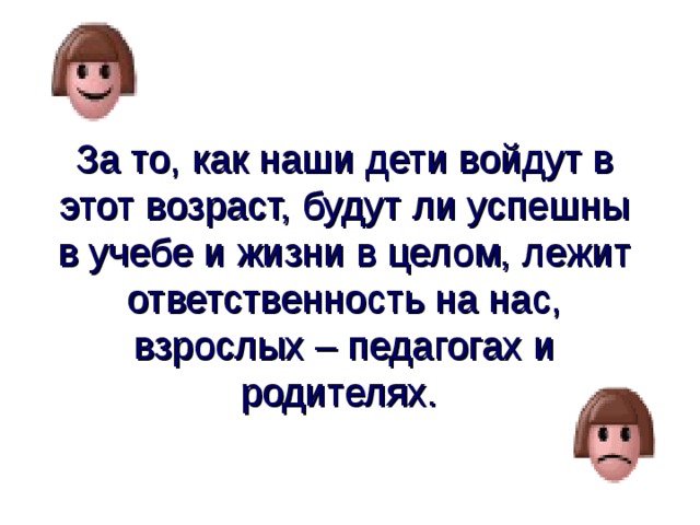 За то, как наши дети войдут в этот возраст, будут ли успешны в учебе и жизни в целом, лежит ответственность на нас, взрослых – педагогах и родителях.  