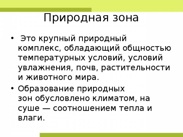Природная зона   Это крупный природный комплекс, обладающий общностью температурных условий, условий увлажнения, почв, растительности и животного мира. Образование природных зон обусловлено климатом, на суше — соотношением тепла и влаги. 