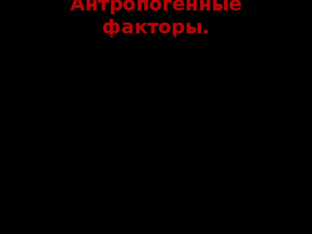 Антропогенные факторы. СОЦИАЛЬНЫЕ – факторы, связанные с отношением людей и жизнью в обществе.  ФИЗИЧЕСКИЕ – использование атомной энергии, перемещение людей, влияние на них шума и вибрации. ХИМИЧЕСКИЕ – использование минеральных удобрений и ядохимикатов, загрязнение атмосферы, воды, почвы отходами промышленности. А так же курение табака, употребление алкоголя. БИОЛОГИЧЕСКИЕ – продукты питания и организмы, для которых человек может быть средой обитания или источником питания.  