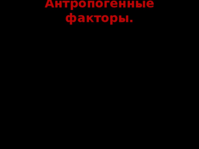 Антропогенные факторы. Антропогенные факторы оказывают влияние на среду обитания, изменяют состав атмосферы, гидросферы, литосферы . В последнее время воздействие антропогенных факторов резко возросло, что привело к возникновению сложных экологических проблем: парниковый эффект, кислотные дожди, уничтожение лесов, загрязнение среды вредными веществами .  