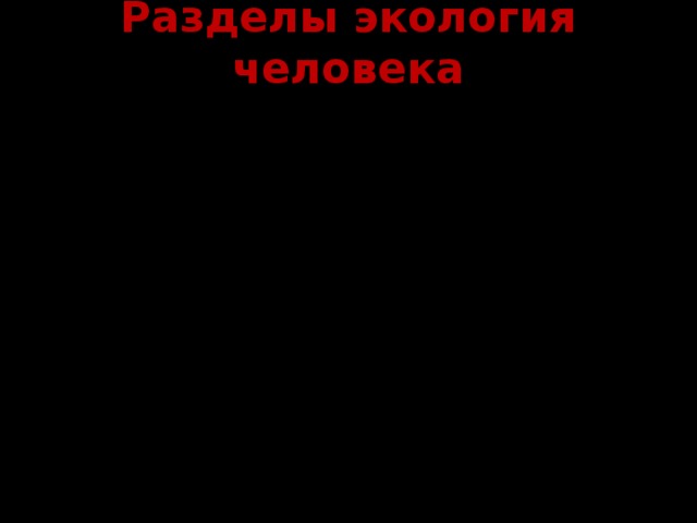 Разделы экология человека БИОЛОГИЧЕСКАЯ ЭКОЛОГИЯ рассматривает особенности строения и жизнедеятельности организма людей, проживающих в разных экологических условиях СОЦИАЛЬНАЯ ЭКОЛОГИЯ исследует влияние на человека и его здоровье таких условий жизни общества, как политика, экономика, культура ПРИКЛАДНАЯ ЭКОЛОГИЯ изучает охрану окружающей человека среды  