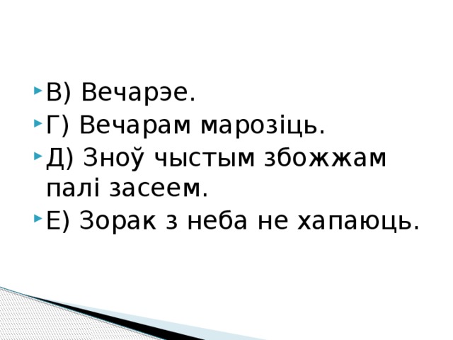 В) Вечарэе. Г) Вечарам марозіць. Д) Зноў чыстым збожжам палі засеем. Е) Зорак з неба не хапаюць. 