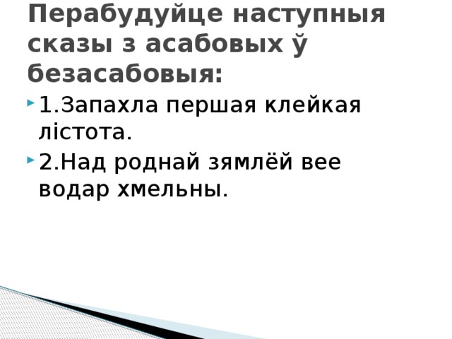 Перабудуйце наступныя сказы з асабовых ў безасабовыя: 1.Запахла першая клейкая лістота. 2.Над роднай зямлёй вее водар хмельны. 