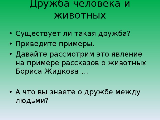 Дружба человека и животных   Существует ли такая дружба? Приведите примеры. Давайте рассмотрим это явление на примере рассказов о животных Бориса Жидкова….  А что вы знаете о дружбе между людьми?  