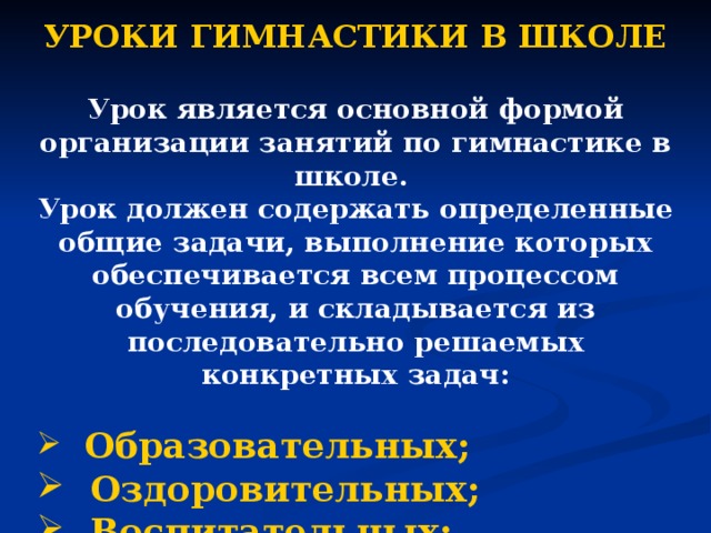 УРОКИ ГИМНАСТИКИ В ШКОЛЕ Урок является основной формой организации занятий по гимнастике в школе.  Урок должен содержать определенные общие задачи, выполнение которых обеспечивается всем процессом обучения, и складывается из последовательно решаемых конкретных задач:  Образовательных;  Оздоровительных;  Воспитательных; 
