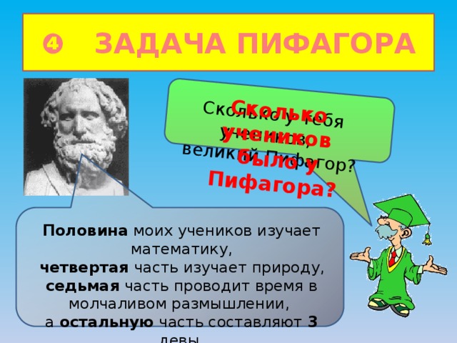 Сколько у тебя учеников, великий Пифагор? Сколько учеников  было у Пифагора? ❹ ЗАДАЧА ПИФАГОРА Половина моих учеников изучает математику,  четвертая часть изучает природу, седьмая часть проводит время в молчаливом размышлении, а остальную часть составляют 3 девы. 
