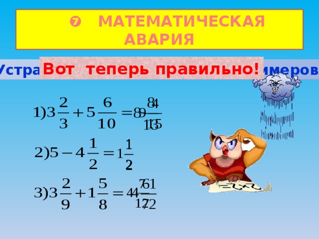 ❼ МАТЕМАТИЧЕСКАЯ АВАРИЯ Вот теперь правильно! Устраните «неисправность» примеров: 