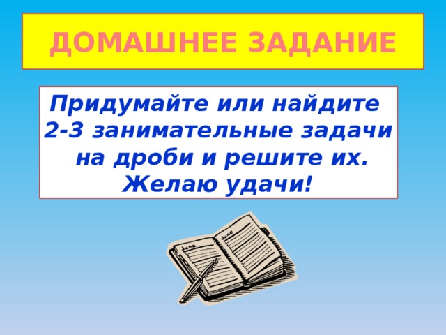 ДОМАШНЕЕ ЗАДАНИЕ Придумайте или найдите 2-3 занимательные задачи  на дроби и решите их. Желаю удачи! 