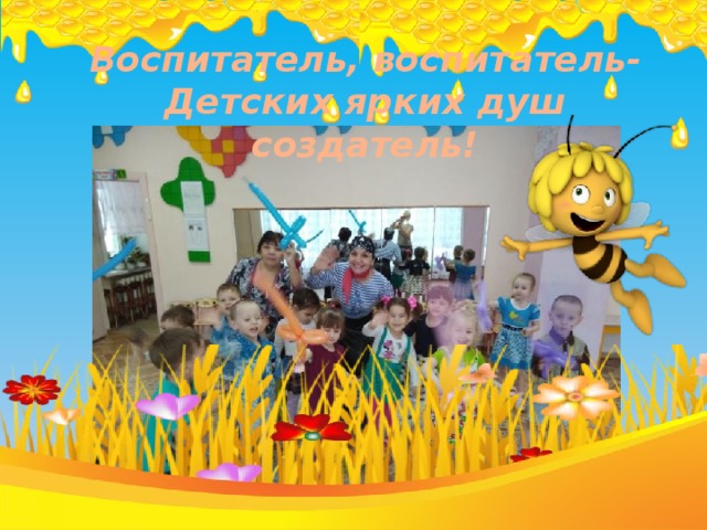 Воспитатель, воспитатель- Детских ярких душ создатель !                  
