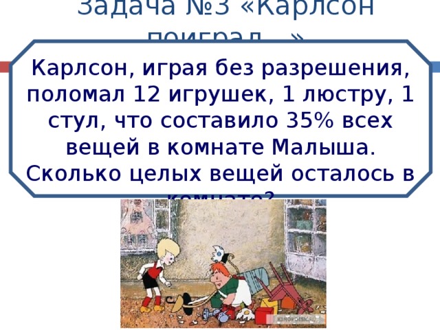 Задача №3 «Карлсон поиграл…» Карлсон, играя без разрешения, поломал 12 игрушек, 1 люстру, 1 стул, что составило 35% всех вещей в комнате Малыша. Сколько целых вещей осталось в комнате? 