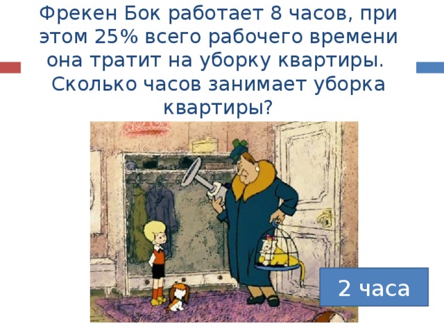Фрекен Бок работает 8 часов, при этом 25% всего рабочего времени она тратит на уборку квартиры.  Сколько часов занимает уборка квартиры? 2 часа 