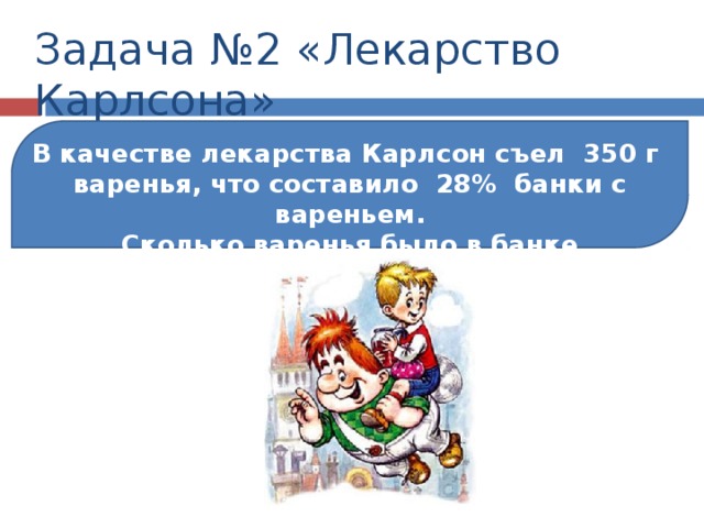 Задача №2 «Лекарство Карлсона» В качестве лекарства Карлсон съел 350 г варенья, что составило 28% банки с вареньем. Сколько варенья было в банке первоначально? 