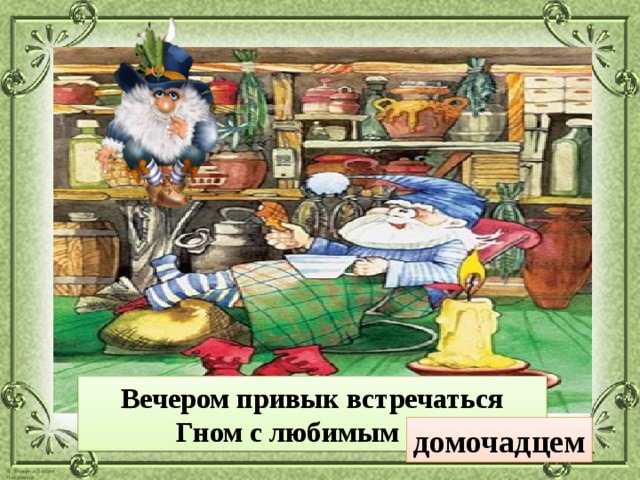 Вечером привык встречаться Гном с любимым … . домочадцем 