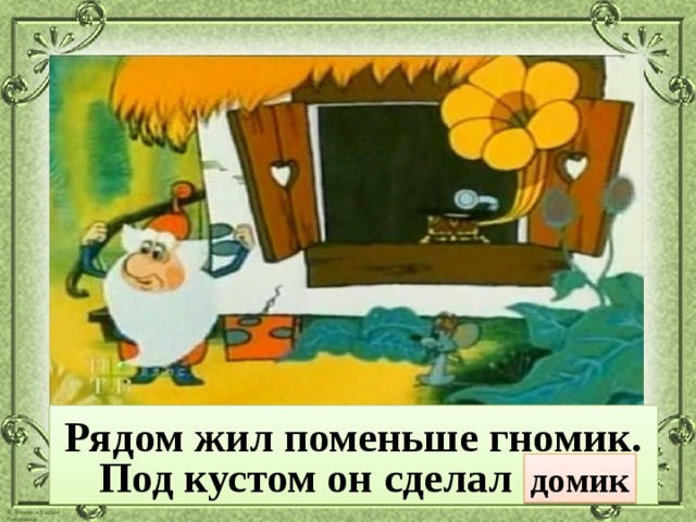 Рядом жил поменьше гномик. Под кустом он сделал … . домик 