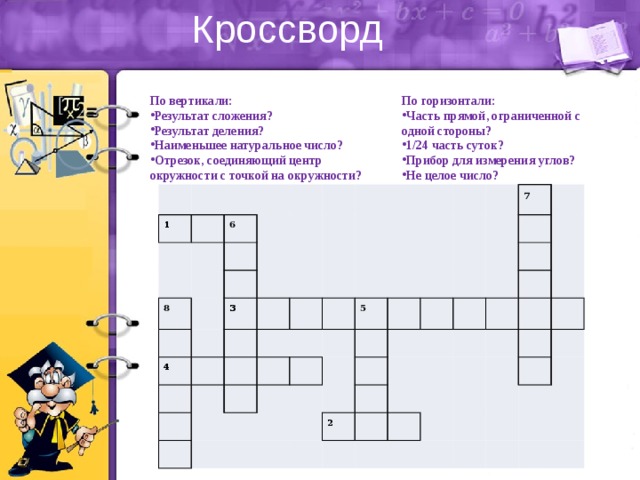 Кроссворд По горизонтали: По вертикали: Часть прямой, ограниченной с одной стороны? 1/24 часть суток? Прибор для измерения углов? Не целое число? Результат сложения? Результат деления? Наименьшее натуральное число? Отрезок, соединяющий центр окружности с точкой на окружности? ₁ ₆ ₈ ₃ ₄ ₅ ₇ ₂ 