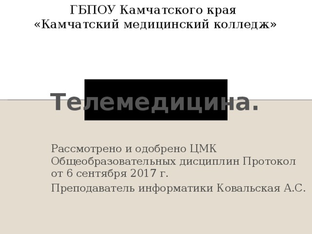 ГБПОУ Камчатского края «Камчатский медицинский колледж» Телемедицина. Рассмотрено и одобрено ЦМК Общеобразовательных дисциплин Протокол от 6 сентября 2017 г. Преподаватель информатики Ковальская А.С. 