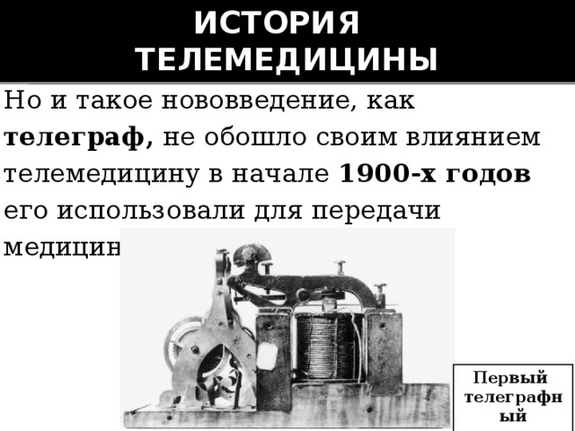 История  телемедицины Но и такое нововведение, как телеграф, не обошло своим влиянием телемедицину в начале 1900-х годов его использовали для передачи медицинских данных. Первый телеграфный аппарат 