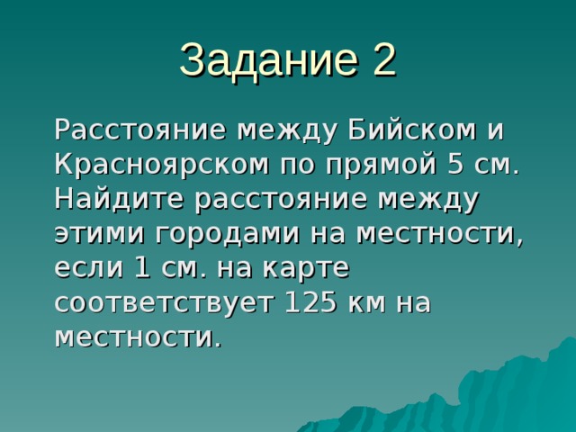 Задание 2 Расстояние между Бийском и Красноярском по прямой 5 см. Найдите расстояние между этими городами на местности, если 1 см. на карте соответствует 125 км на местности.