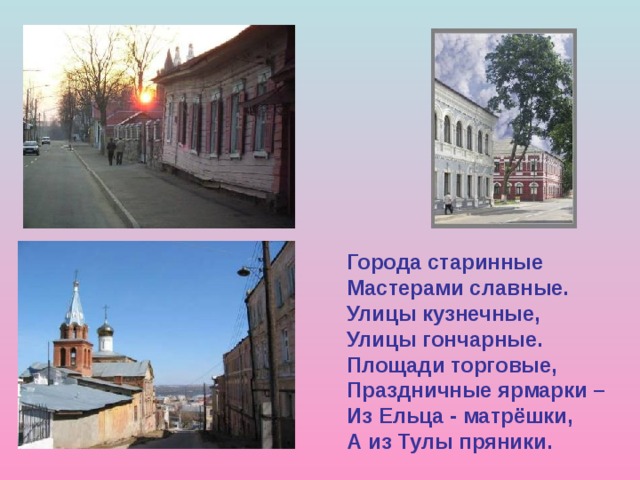 Города старинные Мастерами славные. Улицы кузнечные, Улицы гончарные. Площади торговые, Праздничные ярмарки – Из Ельца - матрёшки, А из Тулы пряники. 