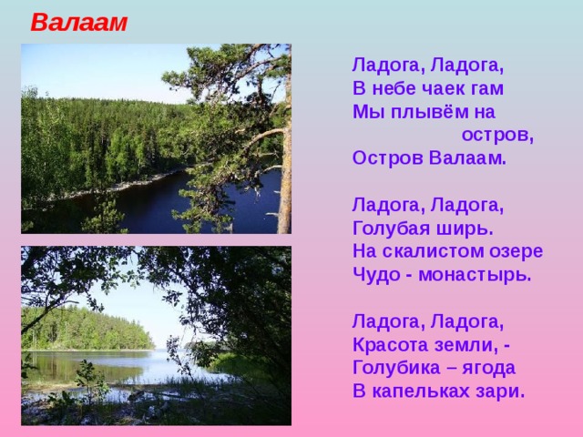 Валаам Ладога, Ладога, В небе чаек гам Мы плывём на  остров, Остров Валаам. Ладога, Ладога, Голубая ширь. На скалистом озере Чудо - монастырь. Ладога, Ладога, Красота земли, - Голубика – ягода В капельках зари. 