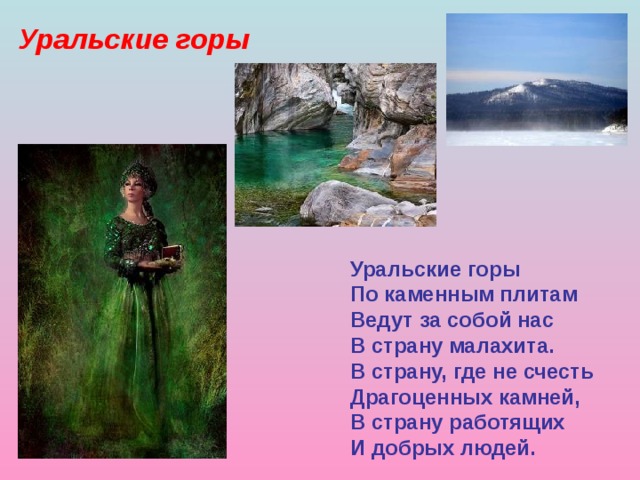 Уральские горы Уральские горы По каменным плитам Ведут за собой нас В страну малахита. В страну, где не счесть Драгоценных камней, В страну работящих И добрых людей. 