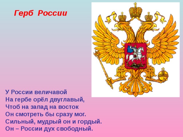 Герб России У России величавой На гербе орёл двуглавый, Чтоб на запад на восток Он смотреть бы сразу мог. Сильный, мудрый он и гордый. Он – России дух свободный. 