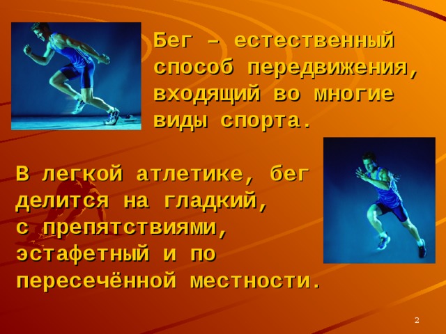 Бег – естественный способ передвижения, входящий во многие виды спорта. В легкой атлетике, бег делится на гладкий, с препятствиями, эстафетный и по пересечённой местности.   