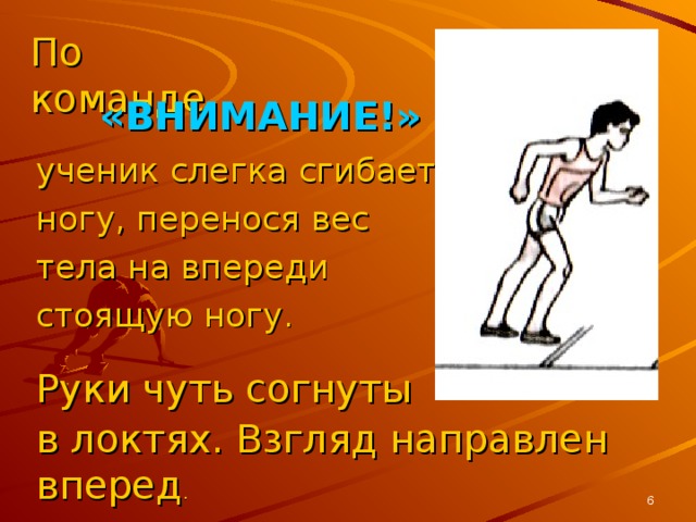 По команде «ВНИМАНИЕ!»  ученик слегка сгибает ногу, перенося вес тела на впереди стоящую ногу. Руки чуть согнуты в локтях. Взгляд направлен вперед .  