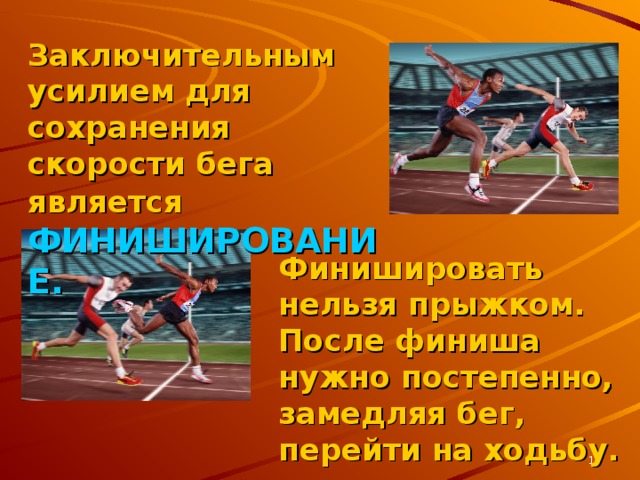 Заключительным усилием для сохранения скорости бега является  ФИНИШИРОВАНИЕ.  Финишировать нельзя прыжком. После финиша нужно постепенно, замедляя бег, перейти на ходьбу.  
