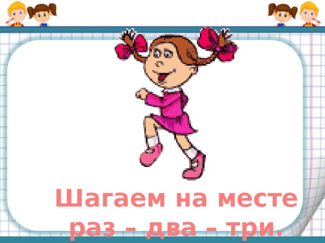 Шагаем на месте раз – два – три. 