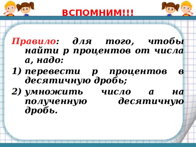 ВСПОМНИМ!!! Правило :  для того, чтобы найти р процентов от числа a, надо: перевести р процентов в десятичную дробь; умножить число a на полученную десятичную дробь. 