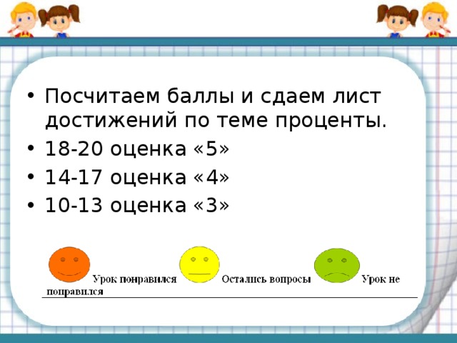 Посчитаем баллы и сдаем лист достижений по теме проценты. 18-20 оценка «5» 14-17 оценка «4» 10-13 оценка «3» 