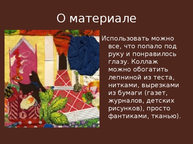 О материале Использовать можно все, что попало под руку и понравилось глазу. Коллаж можно обогатить лепниной из теста, нитками, вырезками из бумаги (газет, журналов, детских рисунков), просто фантиками, тканью). 