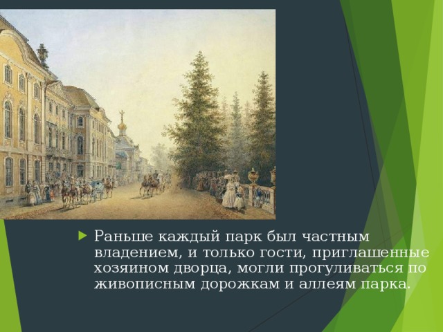 Раньше каждый парк был частным владением, и только гости, приглашенные хозяином дворца, могли прогуливаться по живописным дорожкам и аллеям парка. 