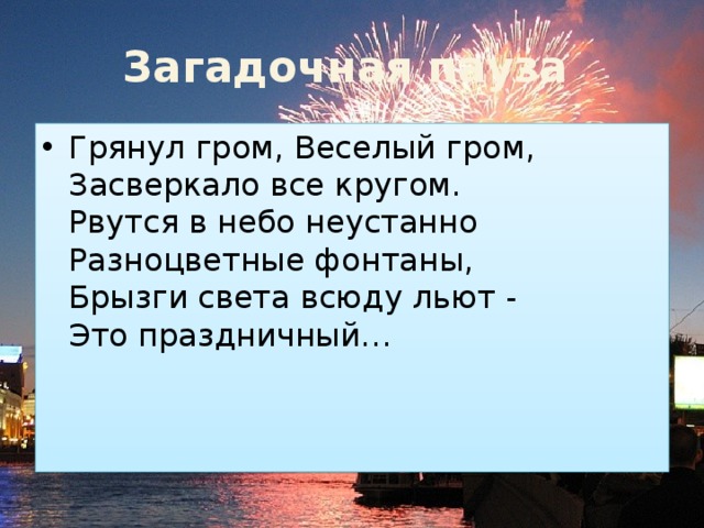 Загадочная  пауза  Грянул гром, Веселый гром,  Засверкало все кругом.  Рвутся в небо неустанно  Разноцветные фонтаны,  Брызги света всюду льют -  Это праздничный…   