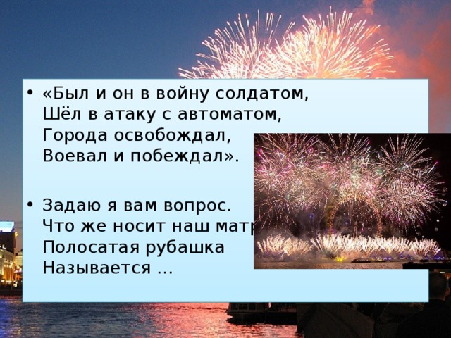 «Был и он в войну солдатом,  Шёл в атаку с автоматом,  Города освобождал,  Воевал и побеждал». Задаю я вам вопрос.  Что же носит наш матрос?  Полосатая рубашка  Называется …   