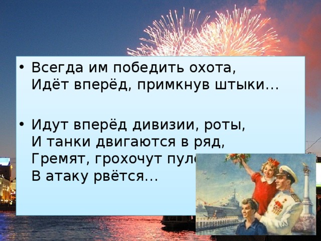 Всегда им победить охота,  Идёт вперёд, примкнув штыки… Идут вперёд дивизии, роты,  И танки двигаются в ряд,  Гремят, грохочут пулеметы,  В атаку рвётся… 