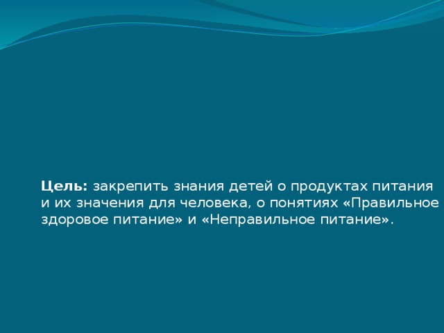 Цель: закрепить знания детей о продуктах питания и их значения для человека, о понятиях «Правильное здоровое питание» и «Неправильное питание».   