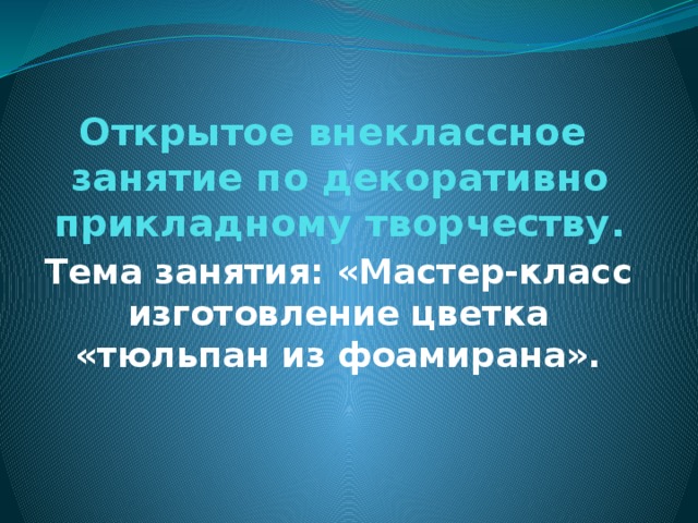 Открытое внеклассное занятие по декоративно прикладному творчеству. Тема занятия: «Мастер-класс изготовление цветка «тюльпан из фоамирана». 