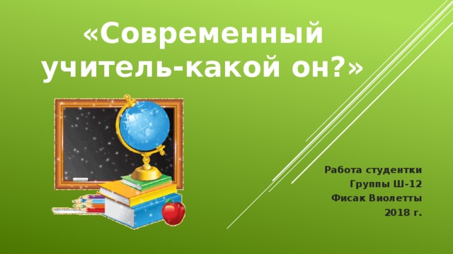 «Современный учитель-какой он?» Работа студентки Группы Ш-12 Фисак Виолетты 2018 г.   