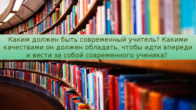 Каким должен быть современный учитель? Какими качествами он должен обладать, чтобы идти впереди и вести за собой современного ученика? 