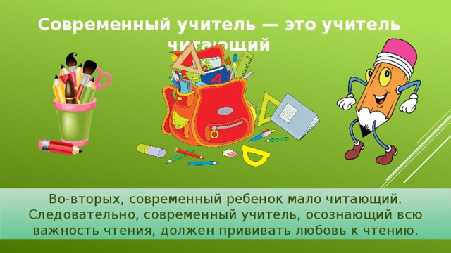 Современный учитель — это учитель читающий   Во-вторых, современный ребенок мало читающий. Следовательно, современный учитель, осознающий всю важность чтения, должен прививать любовь к чтению. 