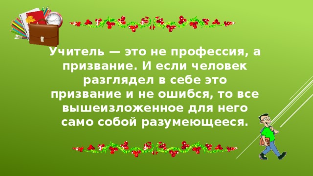 Учитель — это не профессия, а призвание. И если человек разглядел в себе это призвание и не ошибся, то все вышеизложенное для него само собой разумеющееся. 