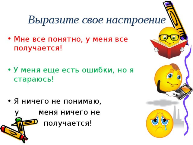 Выразите свое настроение Мне все понятно, у меня все получается!  У меня еще есть ошибки, но я стараюсь! Я ничего не понимаю,  у меня ничего не  получается! 