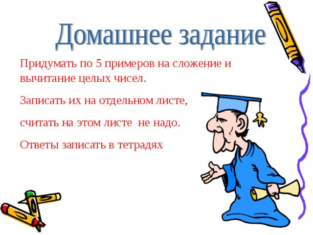 Придумать по 5 примеров на сложение и вычитание целых чисел. Записать их на отдельном листе, считать на этом листе не надо. Ответы записать в тетрадях  