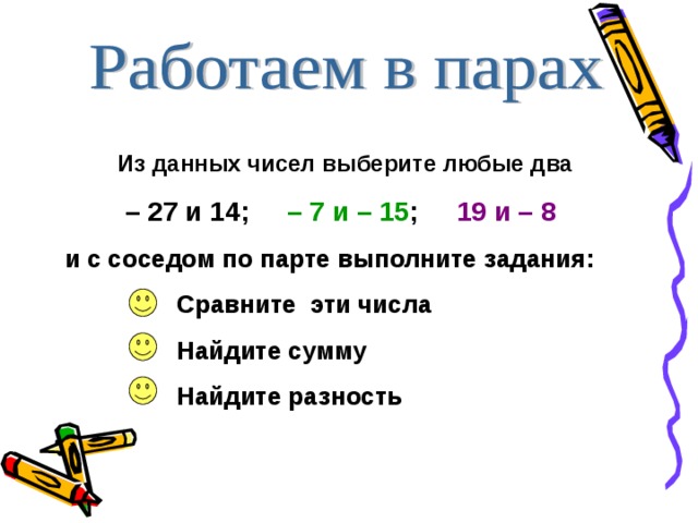  Из данных чисел выберите любые два  – 27 и 14 ; – 7 и – 15 ; 19 и – 8 и с соседом по парте выполните задания:  Сравните эти числа  Найдите сумму  Найдите разность     