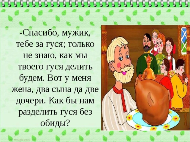 -Спасибо, мужик, тебе за гуся; только не знаю, как мы твоего гуся делить будем. Вот у меня жена, два сына да две дочери. Как бы нам разделить гуся без обиды? 