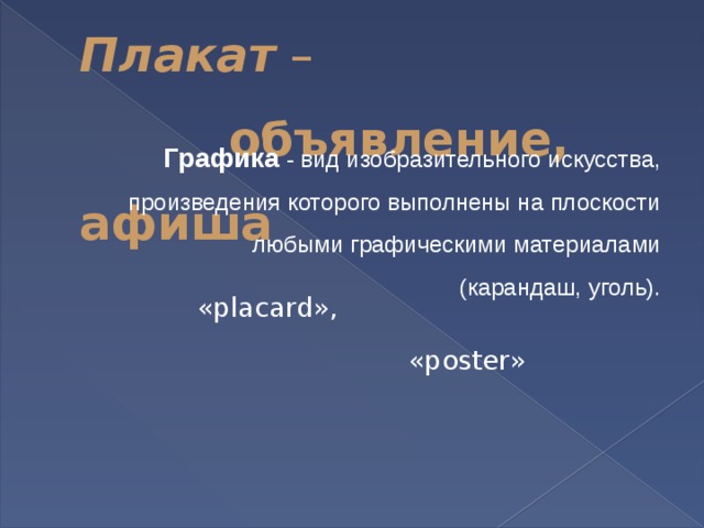 Плакат –   объявление, афиша Графика - вид изобразительного искусства, произведения которого выполнены на плоскости любыми графическими материалами (карандаш, уголь). «placard»,  «poster» 
