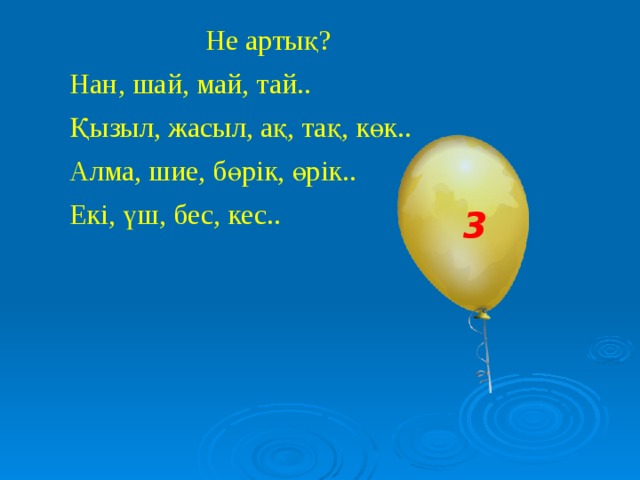 Не артық ? Нан , шай, май, тай.. Қызыл, жасыл, ақ, тақ, көк.. Алма, шие, бөрік, өрік.. Екі, үш, бес, кес.. 3 