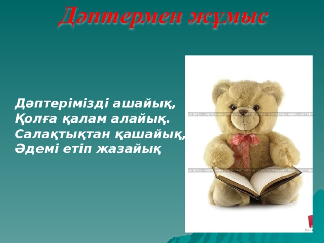 Дәптерімізді ашайық, Қолға қалам алайық. Салақтықтан қашайық, Әдемі етіп жазайық 